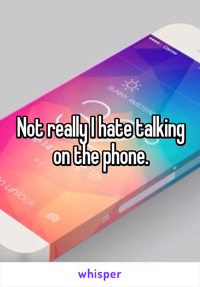 Not really I hate talking on the phone.