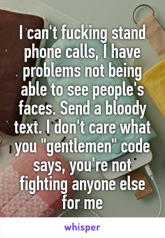 I can't fucking stand phone calls, I have problems not being able to see people's faces. Send a bloody text. I don't care what you "gentlemen" code says, you're not fighting anyone else for me