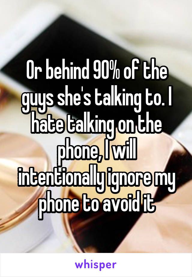 Or behind 90% of the guys she's talking to. I hate talking on the phone, I will intentionally ignore my phone to avoid it