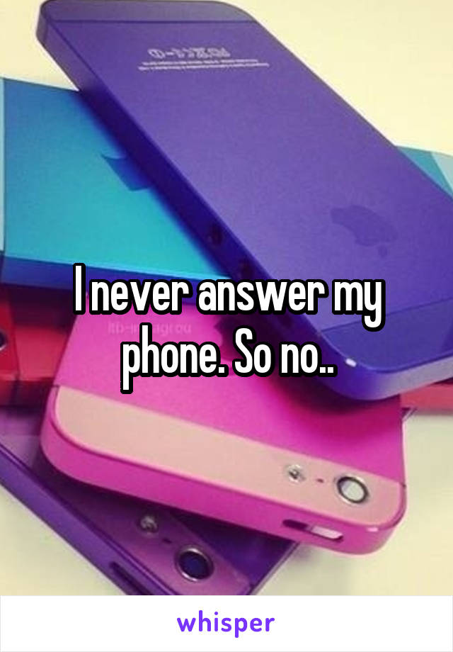 I never answer my phone. So no..