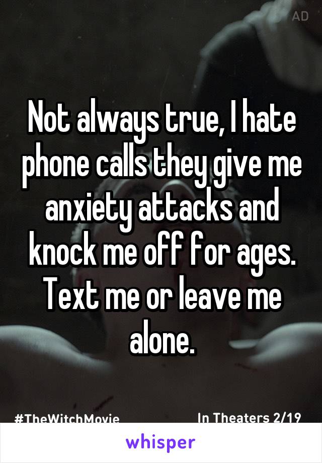 Not always true, I hate phone calls they give me anxiety attacks and knock me off for ages. Text me or leave me alone.