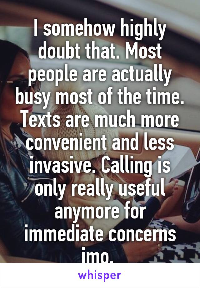 I somehow highly doubt that. Most people are actually busy most of the time. Texts are much more convenient and less invasive. Calling is only really useful anymore for immediate concerns imo. 