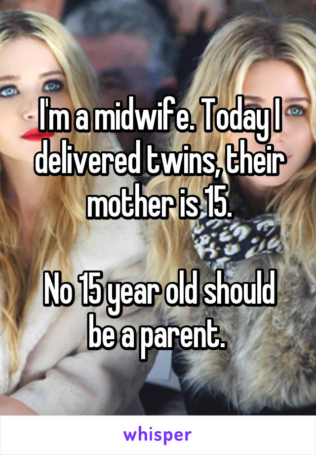 I'm a midwife. Today I delivered twins, their mother is 15.

No 15 year old should be a parent. 