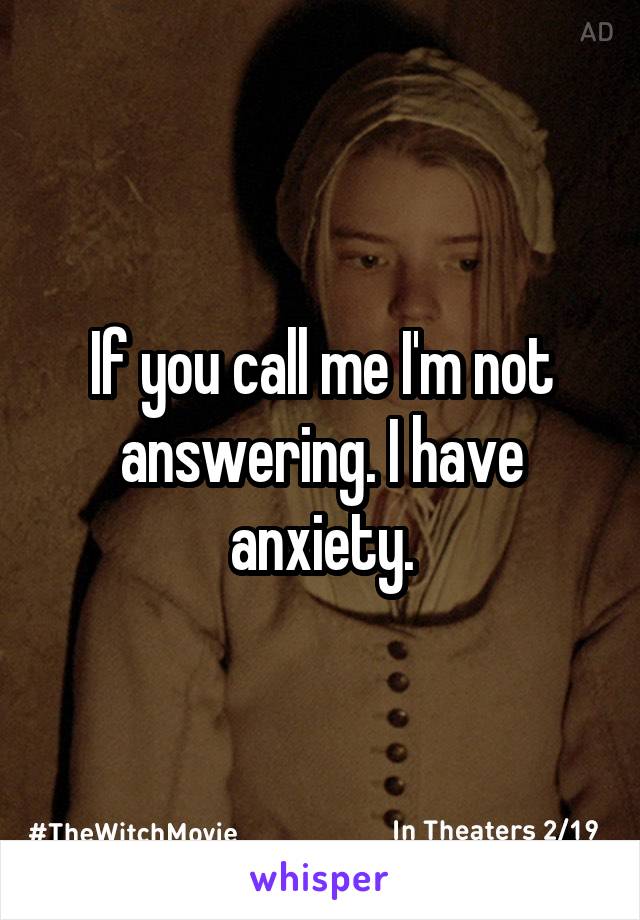 If you call me I'm not answering. I have anxiety.