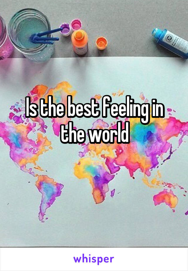 Is the best feeling in the world
