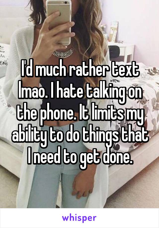 I'd much rather text lmao. I hate talking on the phone. It limits my ability to do things that I need to get done.