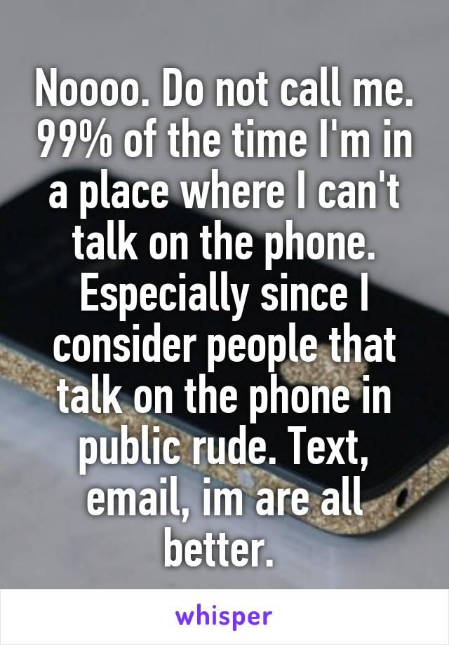 Noooo. Do not call me. 99% of the time I'm in a place where I can't talk on the phone. Especially since I consider people that talk on the phone in public rude. Text, email, im are all better. 