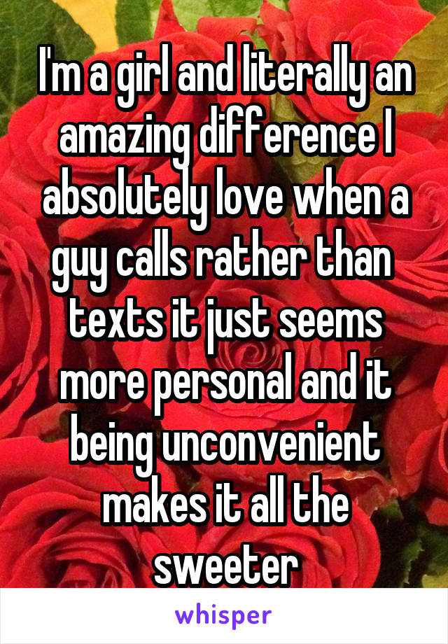 I'm a girl and literally an amazing difference I absolutely love when a guy calls rather than  texts it just seems more personal and it being unconvenient makes it all the sweeter