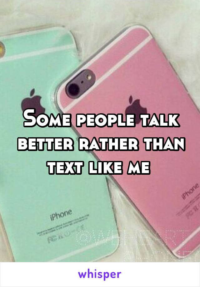 Some people talk better rather than text like me 