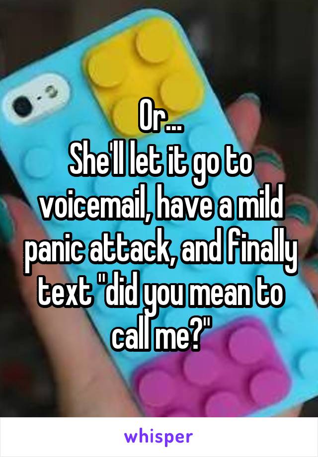 Or...
She'll let it go to voicemail, have a mild panic attack, and finally text "did you mean to call me?"