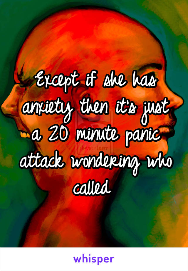 Except if she has anxiety then it's just a 20 minute panic attack wondering who called 