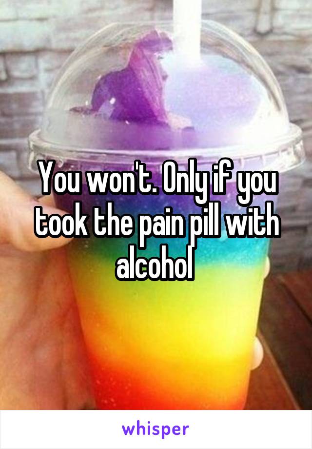 You won't. Only if you took the pain pill with alcohol 