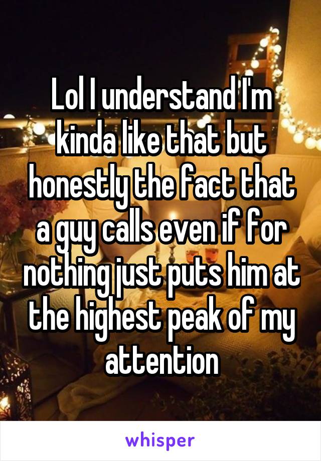 Lol I understand I'm kinda like that but honestly the fact that a guy calls even if for nothing just puts him at the highest peak of my attention