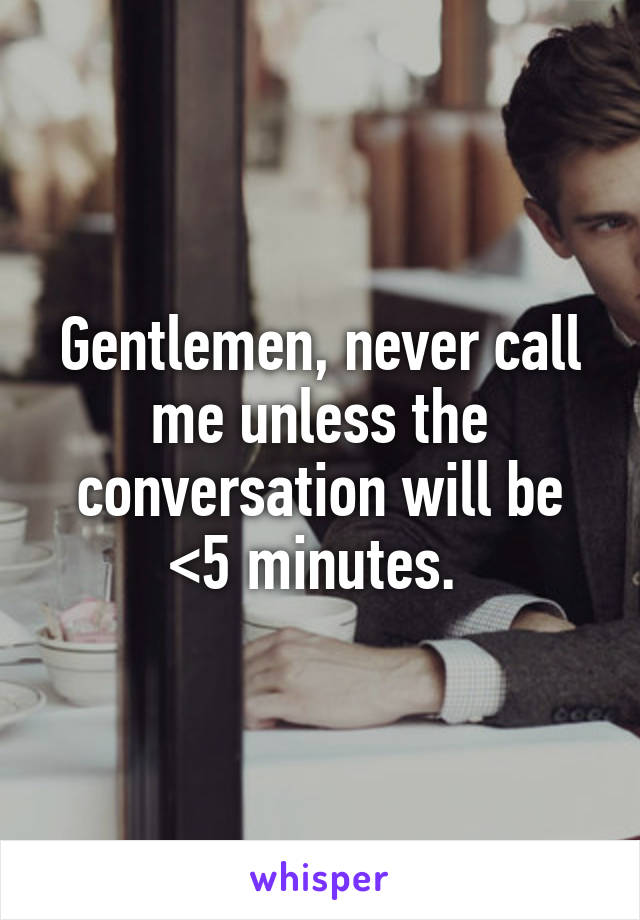 Gentlemen, never call me unless the conversation will be <5 minutes. 