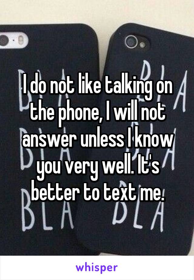 I do not like talking on the phone, I will not answer unless I know you very well. It's better to text me.