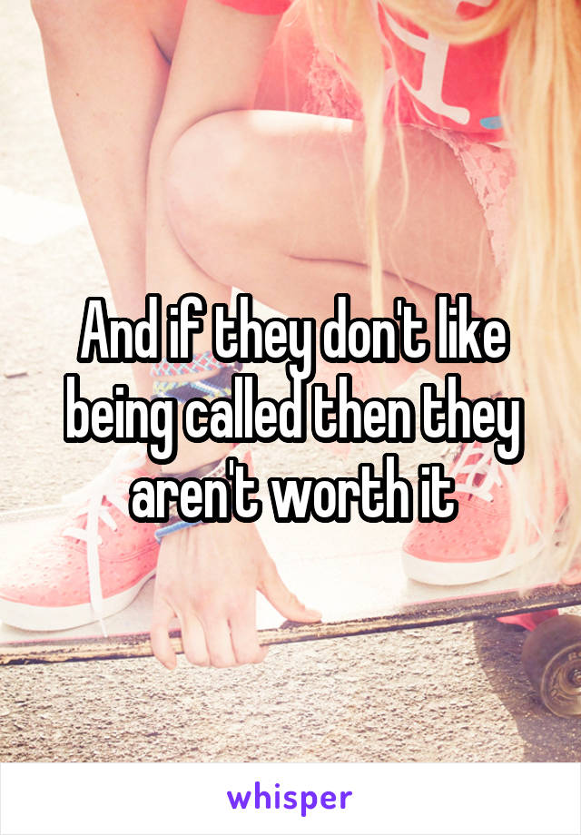 And if they don't like being called then they aren't worth it