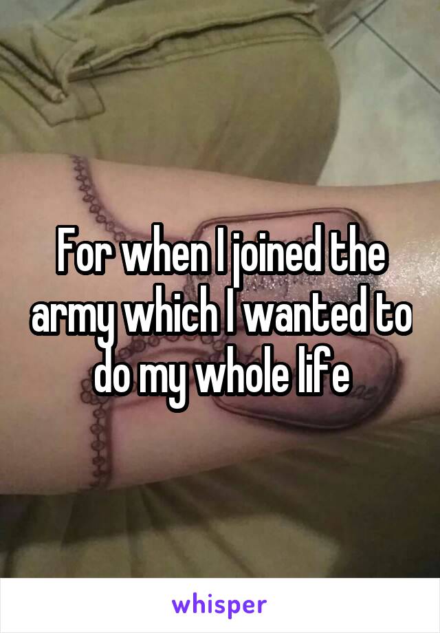 For when I joined the army which I wanted to do my whole life