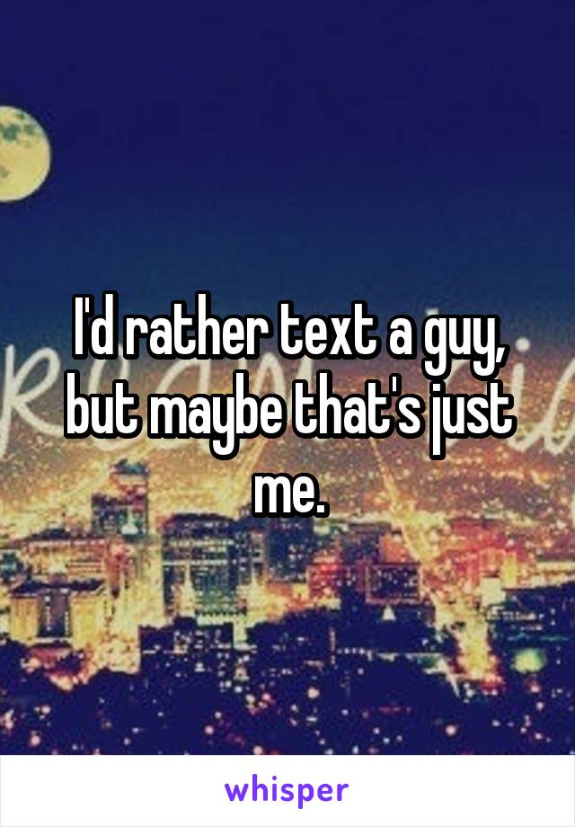 I'd rather text a guy, but maybe that's just me.