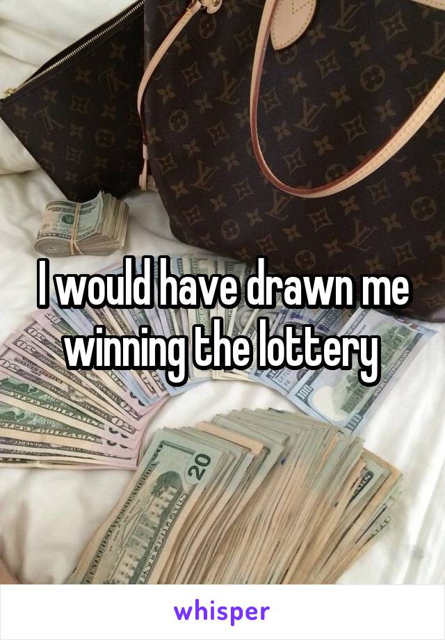I would have drawn me winning the lottery 