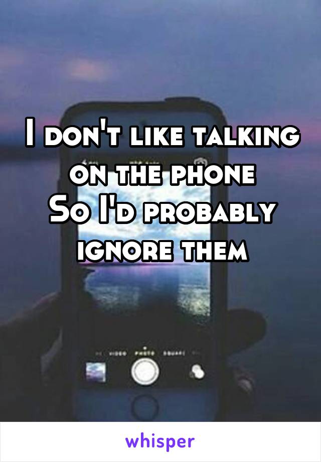 I don't like talking on the phone
So I'd probably ignore them

