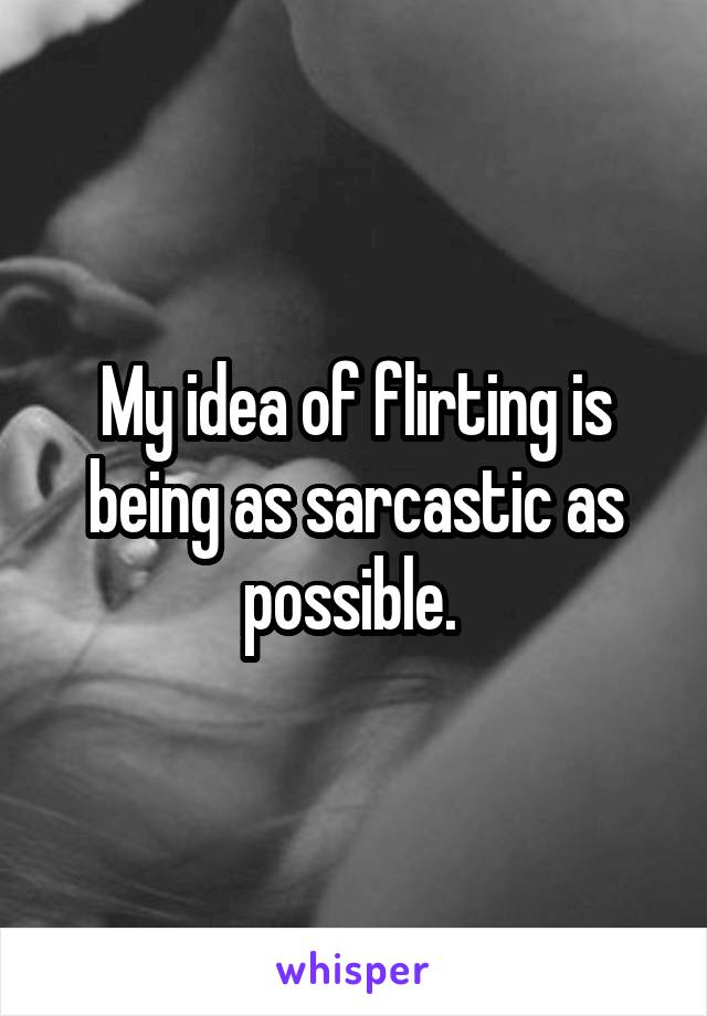 My idea of flirting is being as sarcastic as possible. 