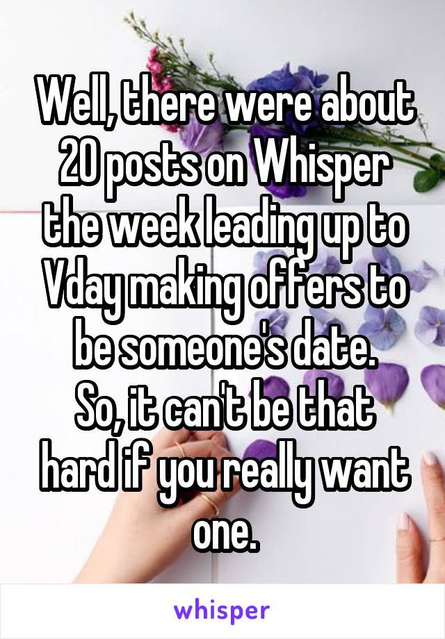Well, there were about 20 posts on Whisper the week leading up to Vday making offers to be someone's date.
So, it can't be that hard if you really want one.