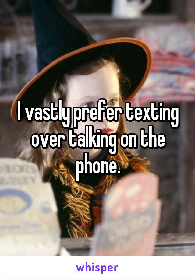 I vastly prefer texting over talking on the phone.