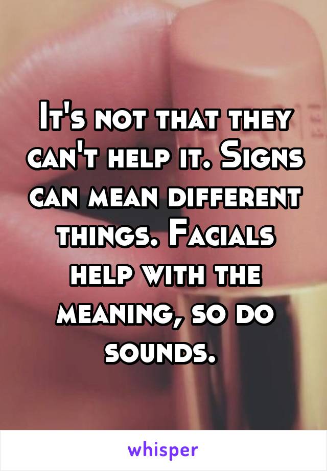 It's not that they can't help it. Signs can mean different things. Facials help with the meaning, so do sounds. 