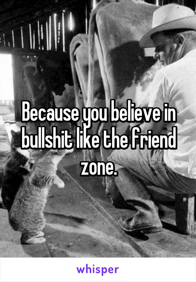 Because you believe in bullshit like the friend zone.