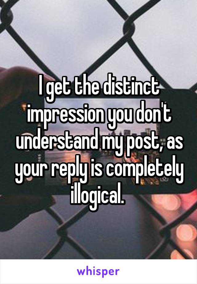 I get the distinct impression you don't understand my post, as your reply is completely illogical. 