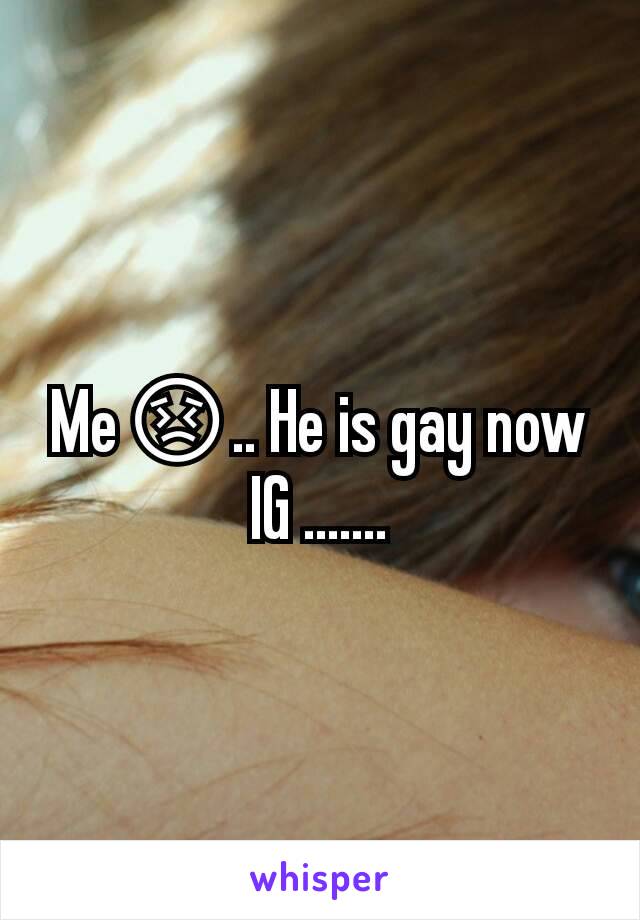 Me😣.. He is gay now IG .......