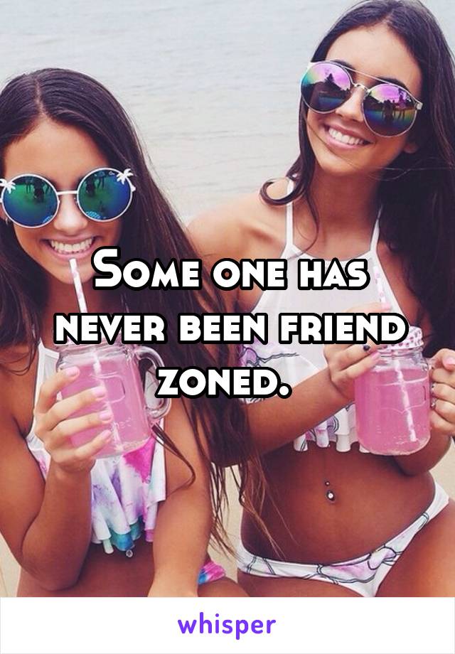 Some one has never been friend zoned. 