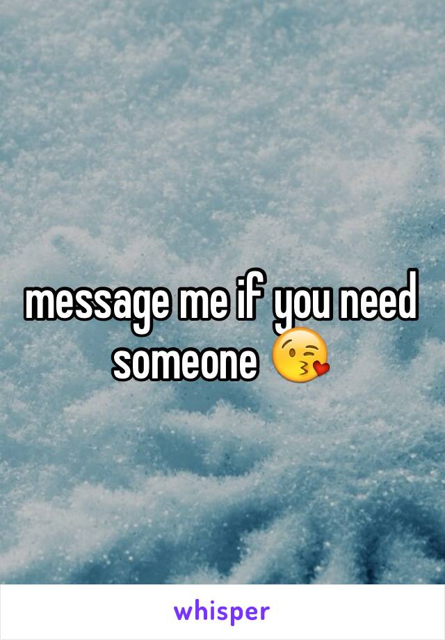 message me if you need someone 😘