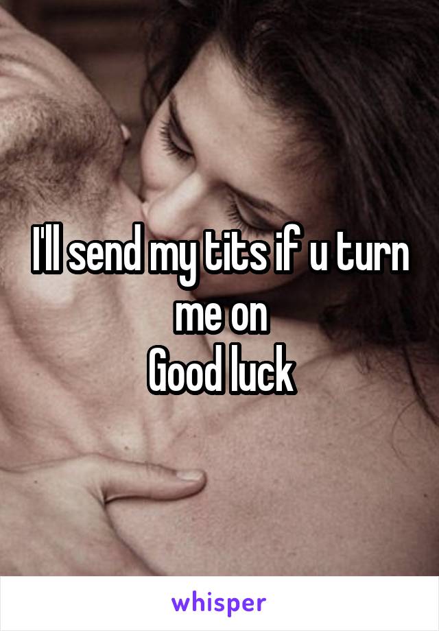 I'll send my tits if u turn me on
Good luck