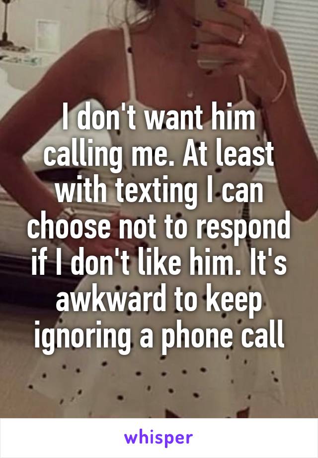 I don't want him calling me. At least with texting I can choose not to respond if I don't like him. It's awkward to keep ignoring a phone call