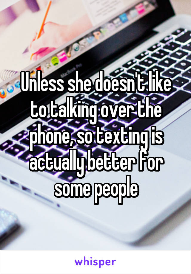 Unless she doesn't like to talking over the phone, so texting is actually better for some people