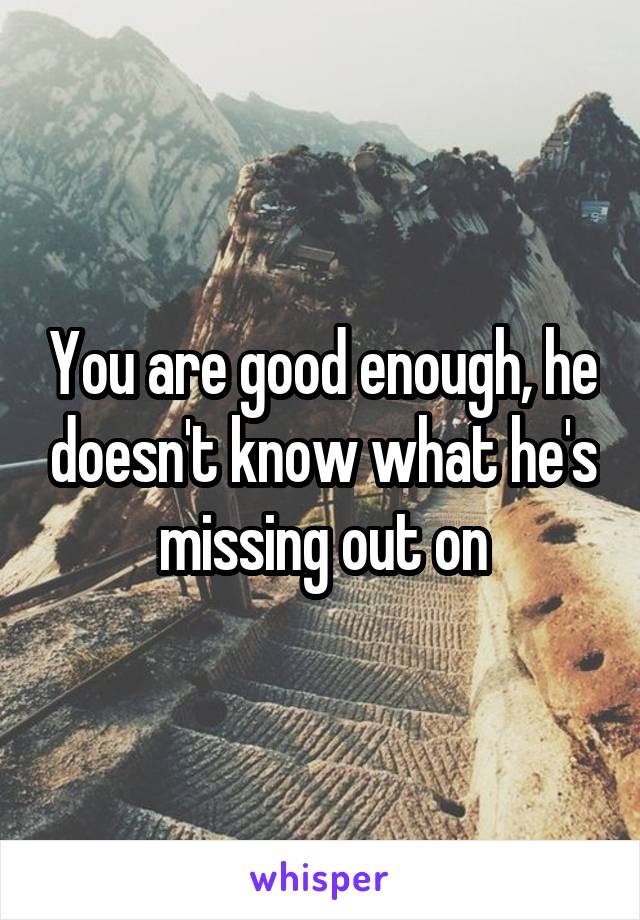 You are good enough, he doesn't know what he's missing out on