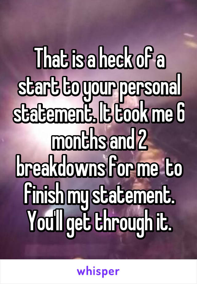 That is a heck of a start to your personal statement. It took me 6 months and 2 breakdowns for me  to finish my statement. You'll get through it.