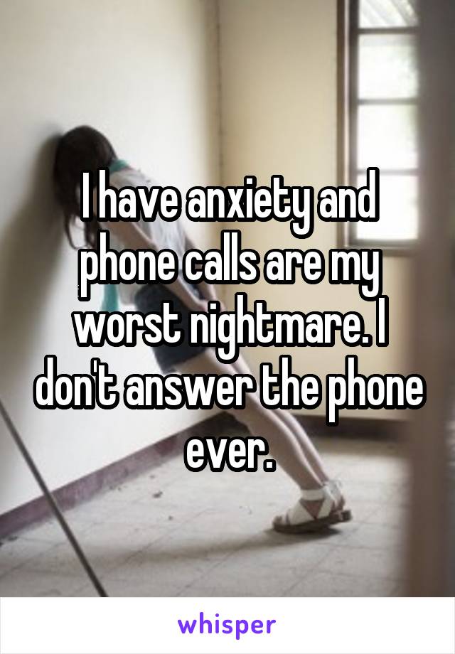 I have anxiety and phone calls are my worst nightmare. I don't answer the phone ever.