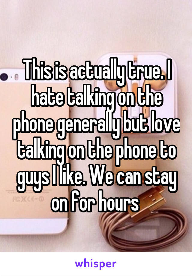 This is actually true. I hate talking on the phone generally but love talking on the phone to guys I like. We can stay on for hours 