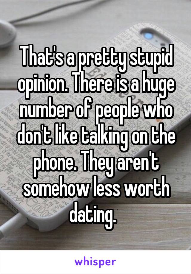 That's a pretty stupid opinion. There is a huge number of people who don't like talking on the phone. They aren't somehow less worth dating.  