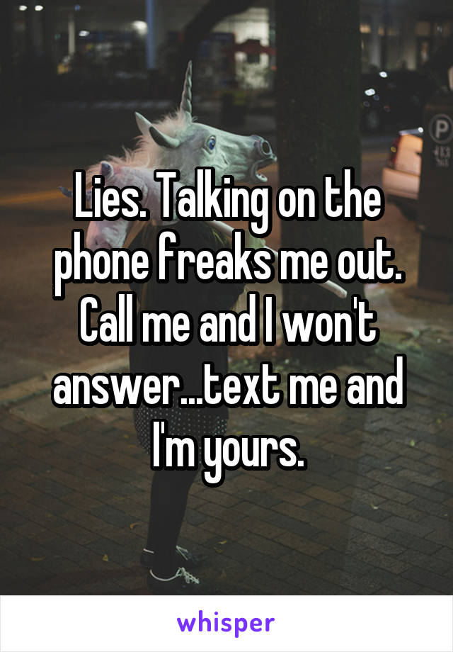 Lies. Talking on the phone freaks me out. Call me and I won't answer...text me and I'm yours.