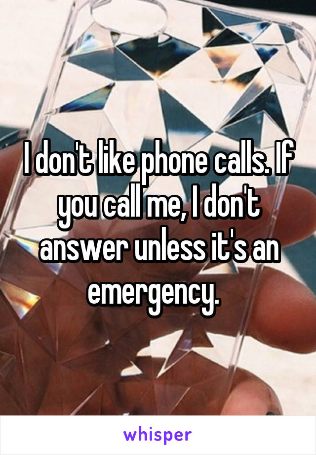 I don't like phone calls. If you call me, I don't answer unless it's an emergency.  