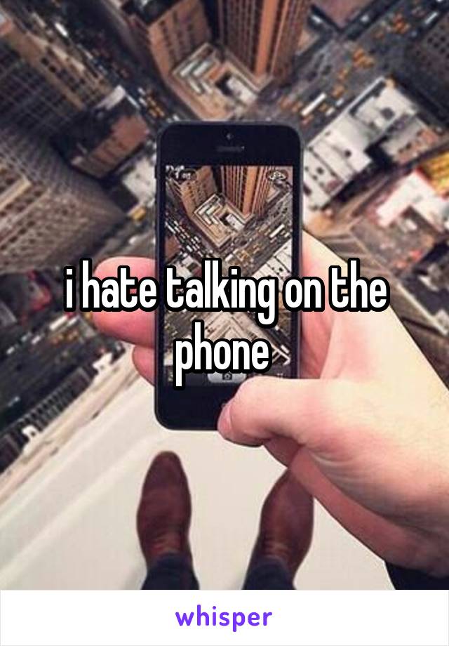 i hate talking on the phone 