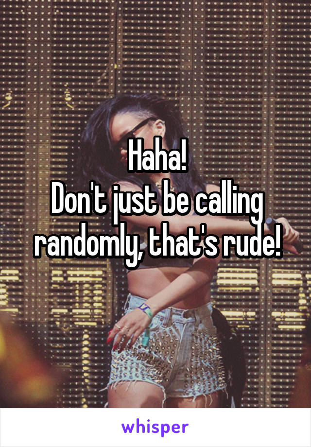 Haha!
Don't just be calling randomly, that's rude!
