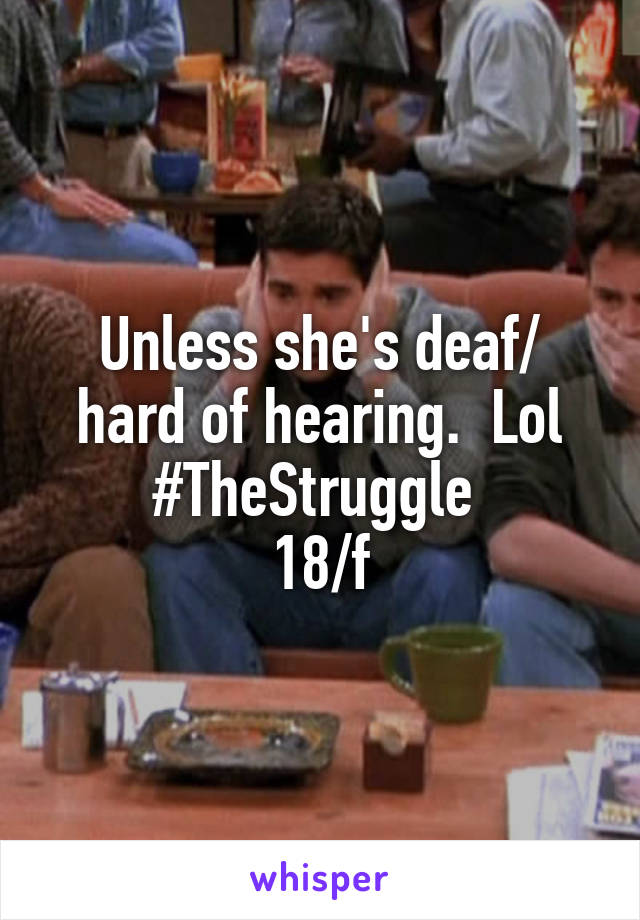 Unless she's deaf/ hard of hearing.  Lol #TheStruggle 
18/f