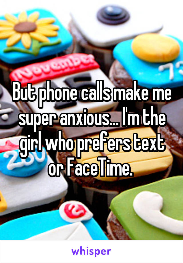 But phone calls make me super anxious... I'm the girl who prefers text or FaceTime. 