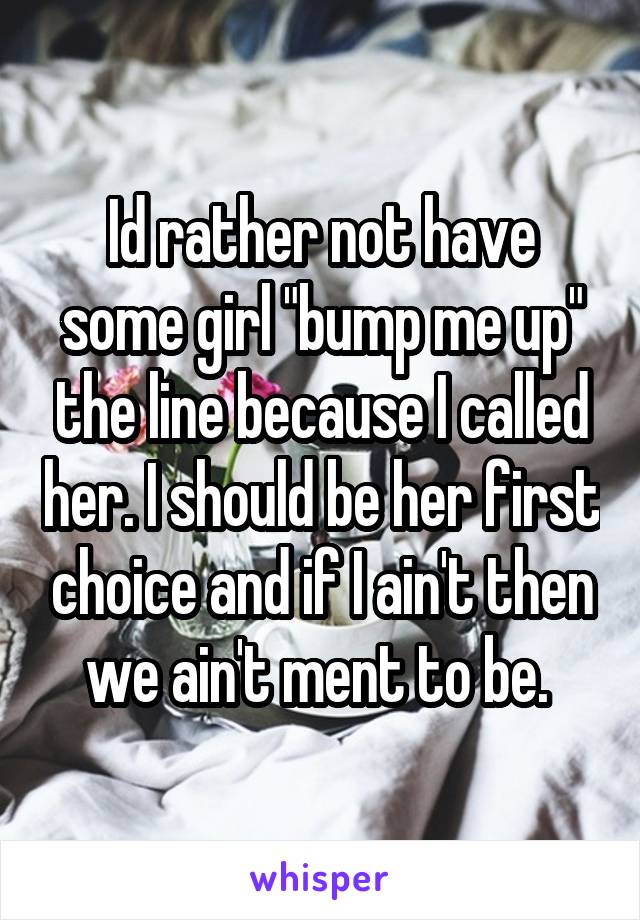 Id rather not have some girl "bump me up" the line because I called her. I should be her first choice and if I ain't then we ain't ment to be. 