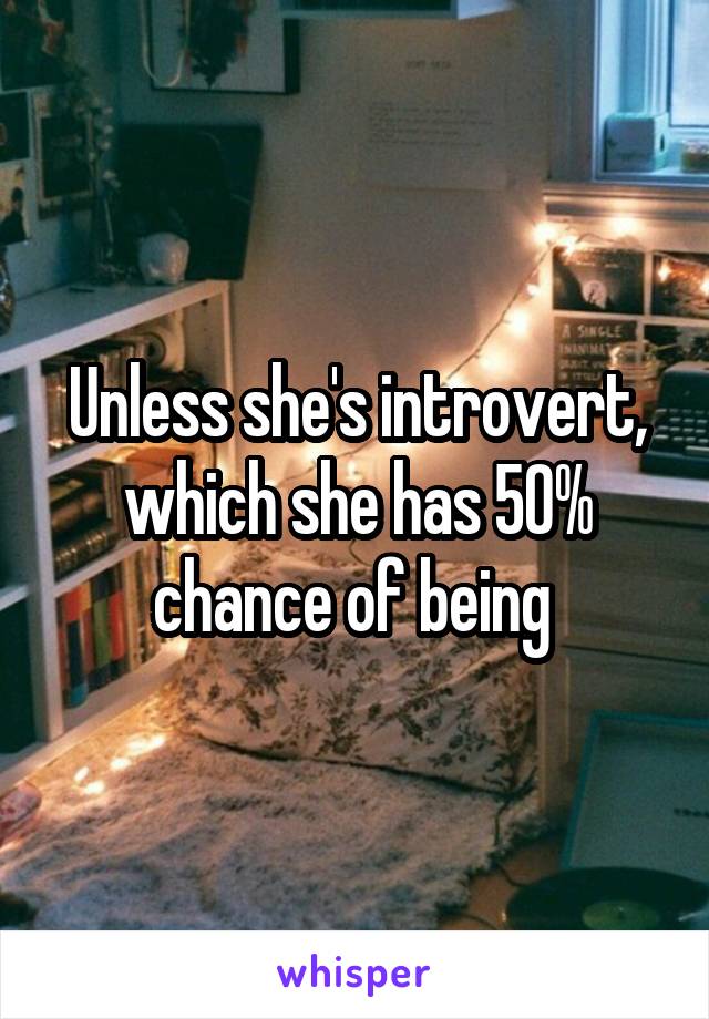 Unless she's introvert, which she has 50% chance of being 