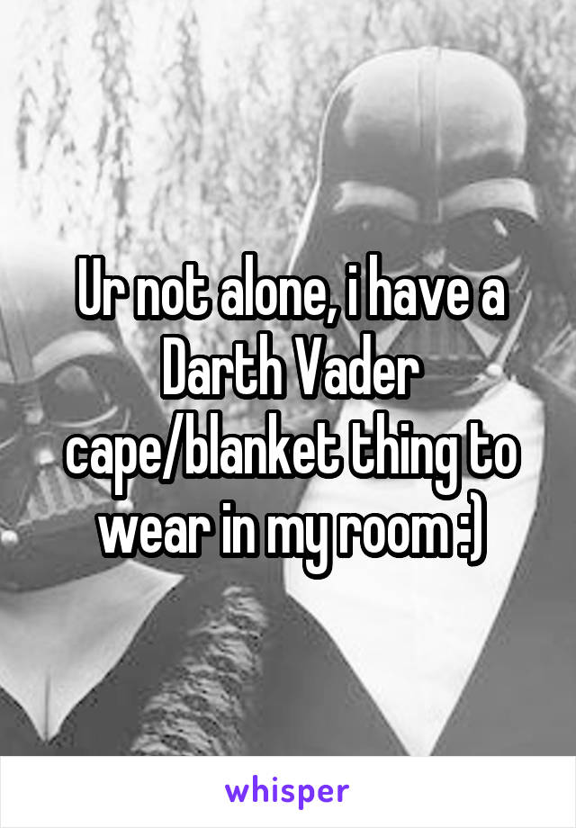 Ur not alone, i have a Darth Vader cape/blanket thing to wear in my room :)